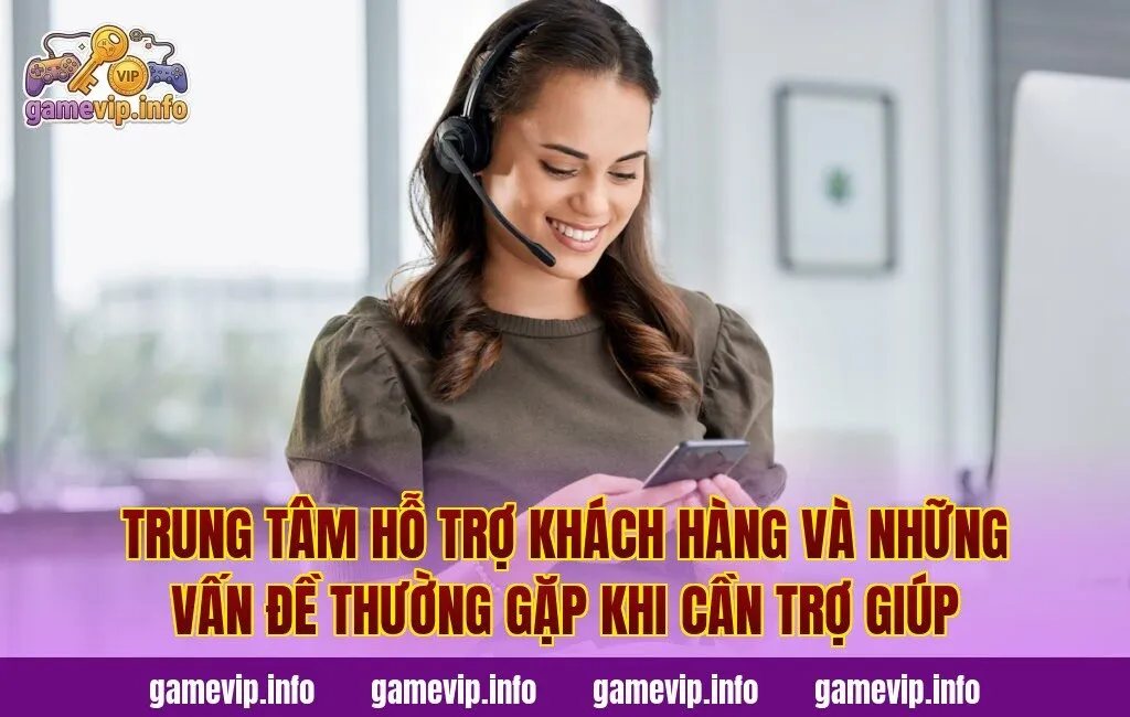 Trung tâm hỗ trợ khách hàng và những vấn đề thường gặp khi cần trợ giúp