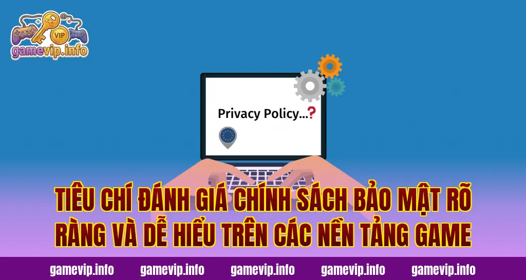 Tiêu chí đánh giá chính sách bảo mật rõ ràng và dễ hiểu trên các nền tảng game