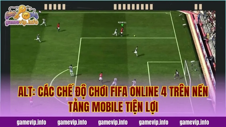 Alt: Các chế độ chơi FIFA Online 4 trên nền tảng mobile tiện lợi