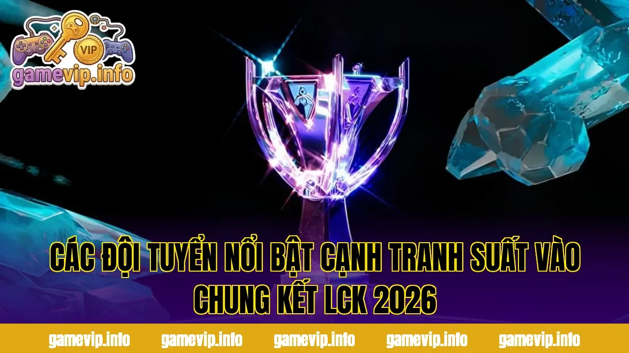 Các đội tuyển nổi bật cạnh tranh suất vào chung kết LCK 2026