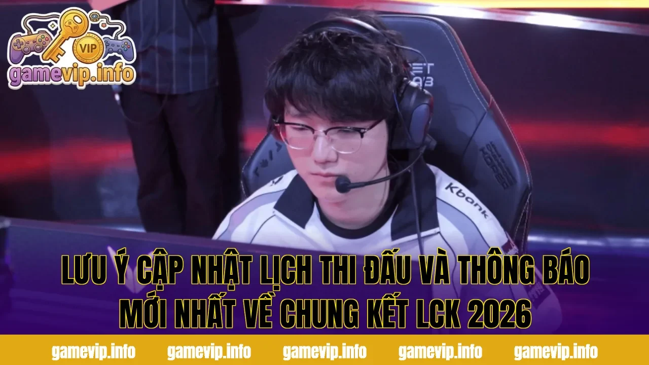 Lưu ý cập nhật lịch thi đấu và thông báo mới nhất về chung kết LCK 2026